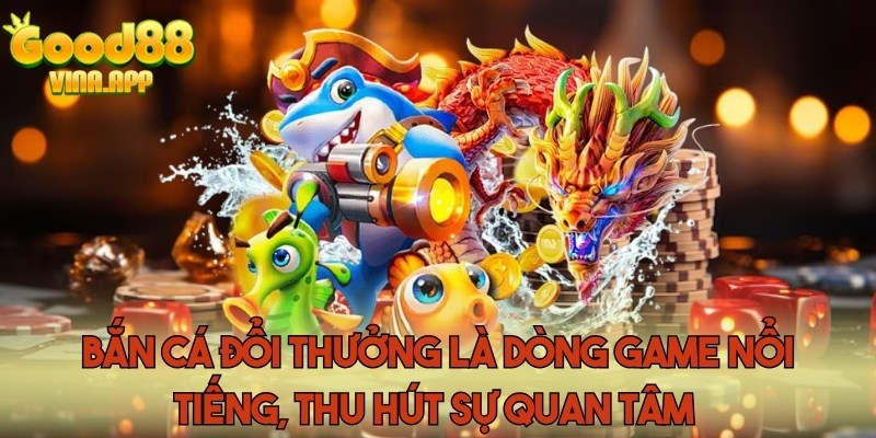 Bắn cá đổi thưởng là dòng game nổi tiếng, thu hút sự quan tâm
